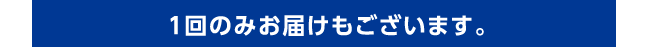 １回のみお届けもございます。