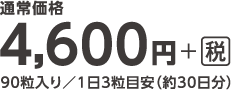 通常価格4,600円+税　90粒入り／1日3粒目安（約30日分）