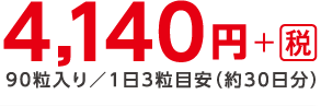4,140円+税　90粒入り／1日3粒目安（約30日分）