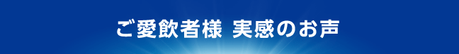 ご愛飲者様　実感のお声