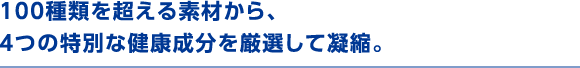 100種類を超える素材から、4つの特別な健康成分を厳選して凝縮。