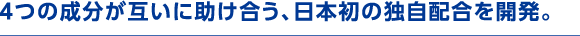 4つの成分が互いに助け合う、日本初の独自配合を開発。