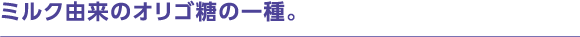 ミルク由来のオリゴ糖の一種。