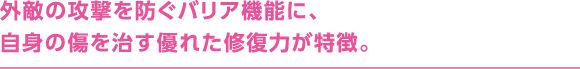 外敵の攻撃を防ぐバリア機能に、自身の傷を治す優れた修復力が特徴。
