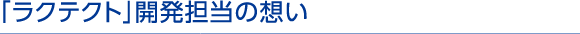 「ラクテクト」開発担当の想い