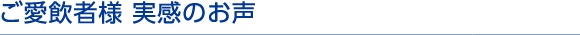 ご愛飲者様 実感のお声