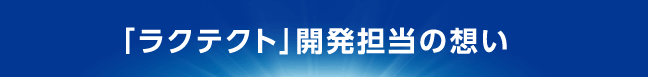 “「ラクテクト」開発担当の想い