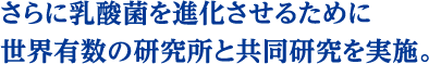 さらに乳酸菌を進化させるために世界有数の研究所と共同研究を実施。