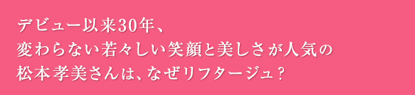 デビュー以来30年、変わらない若々しい笑顔と美しさが人気の松本孝美さんは、なぜリフタージュ？