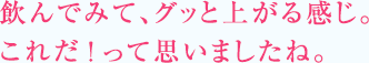 飲んでみて、グッと上がる感じ。これだ！って思いましたね。