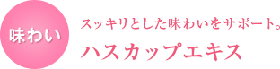 味わい スッキリとした味わいをサポート。 ハスカップエキス