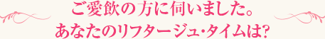 ご愛飲の方に伺いました。あなたのリフタージュ・タイムは？