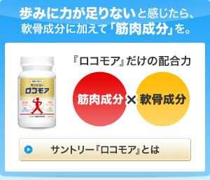 歩みに力が足りないと感じたら、軟骨成分に加えて「筋肉成分」を。『ロコモア』だけの配合力　筋肉成分×軟骨成分　サントリー『ロコモア』とは