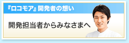 『ロコモア』開発者の想い。開発担当者からみなさまへ