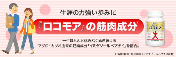 生涯の力強い歩みに『ロコモア』の筋肉成分*　一生ほとんど休みなく泳ぎ続けるマグロ・カツオ由来の筋肉成分「イミダゾールペプチド」を配合。　*魚肉（筋肉）抽出粉末（イミダゾールペプチド含有）