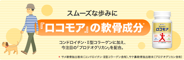 スムーズな歩みに『ロコモア』の軟骨成分*　コンドロイチン・Ⅱ型コラーゲンに加え、今注目の「プロテオグリカン」を配合。*サメ軟骨抽出粉末（コンドロイチン・Ⅱ型コラーゲン含有）、サケ鼻軟骨抽出粉末（プロテオグリカン含有）

