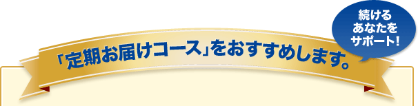 「定期お届けコース」をおすすめします。続けるあなたをサポート！