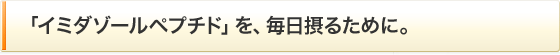 「イミダゾールペプチド」を、毎日摂るために。