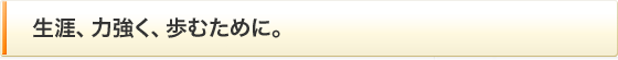 生涯、力強く、歩むために。