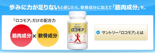 歩みに力が足りないと感じたら、軟骨成分に加えて「筋肉成分」を。『ロコモア』だけの配合力 筋肉成分&times;軟骨成分 サントリー『ロコモア』とは