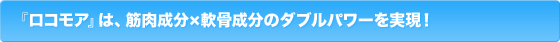 『ロコモア』は、筋肉成分×軟骨成分のダブルパワーを実現！