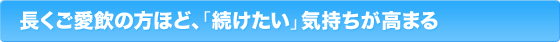 長くご愛飲の方ほど、「続けたい」気持ちが高まる