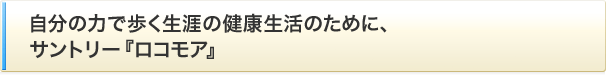 自分の力で歩く生涯の健康生活のために、サントリー『ロコモア』