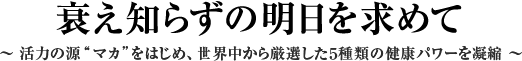 衰え知らずの明日を求めて ～活力の源&ldquo;マカ&rdquo;をはじめ、世界中から厳選した５種類の健康パワーを凝縮～