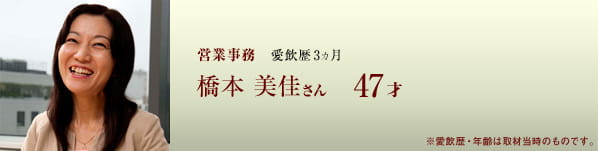 営業事務 愛飲歴3ヵ月 橋本美佳さん 47才 ※愛飲歴・年齢は取材当時のものです。