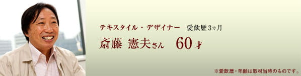 テキスタイル・デザイナー 愛飲歴3ヵ月 斎藤憲夫さん 60才 ※愛飲歴・年齢は取材当時のものです。