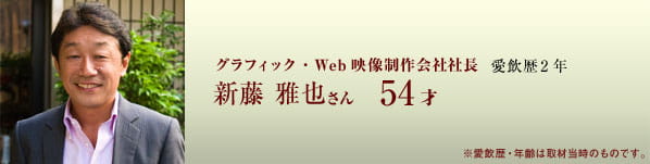 グラフィック・Web映像制作会社社長 愛飲歴2年 新藤 雅也さん 54才 ※愛飲歴・年齢は取材当時のものです。