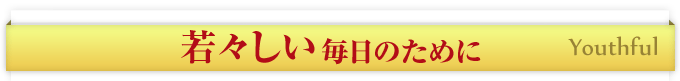 若々しい毎日のために Youthful