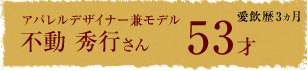 アパレルデザイナー兼モデル 不動秀行さん 53才 愛飲歴3ヵ月