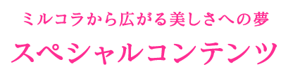 ミルコラから広がる美しさへの夢 スペシャルコンテンツ