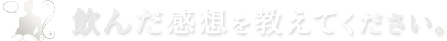 飲んだ感想を教えてください。