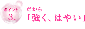 ポイント3.だから「強く、はやい」