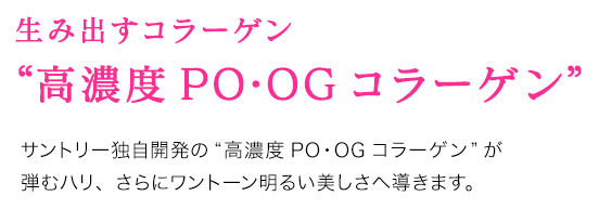 生み出すコラーゲン “高濃度PO・OGコラーゲン” サントリー独自開発の“高濃度PO・OGコラーゲン”が弾むハリ、さらにワントーン明るい美しさへ導きます。