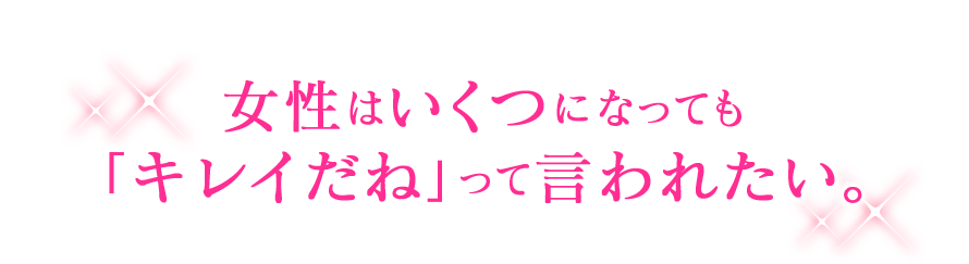 女性はいくつになっても 「キレイだね」って言われたい。