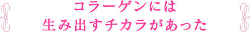 コラーゲンには 生み出すチカラがあった