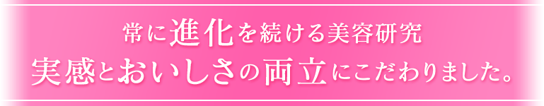 常に進化を続ける美容研究 実感とおいしさの両立にこだわりました。
