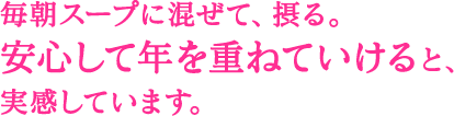 毎朝スープに混ぜて、摂る。 安心して年を重ねていけると、 実感しています。