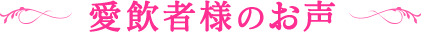 愛飲者様のお声