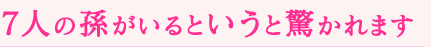 7人の孫がいるというと驚かれます