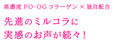 高濃度PO・OGコラーゲン×独自配合 先進のミルコラに実感のお声が続々！