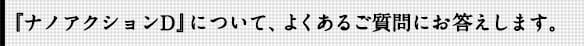 『ナノアクションD』について、よくあるご質問にお答えします。