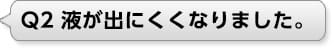 Ｑ2 液が出にくくなりました。