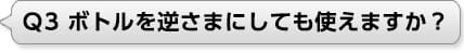 Ｑ3 ボトルを逆さまにしても使えますか？