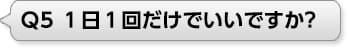 Ｑ5 １日１回だけでいいですか?