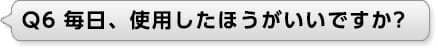 Ｑ6 毎日、使用したほうがいいですか?