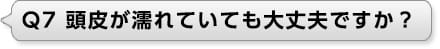 Ｑ7 頭皮が濡れていても大丈夫ですか？